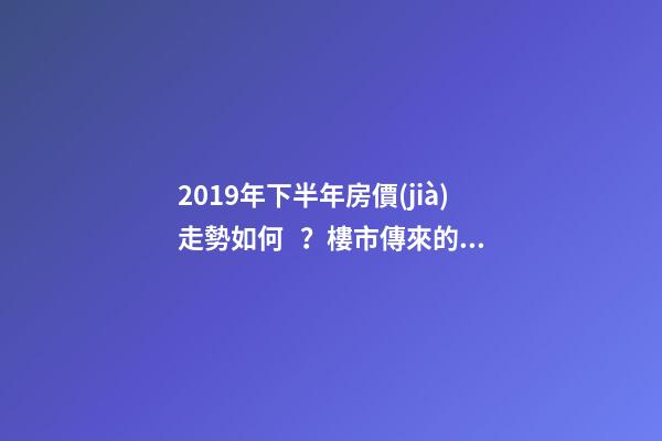 2019年下半年房價(jià)走勢如何？樓市傳來的這三大消息！